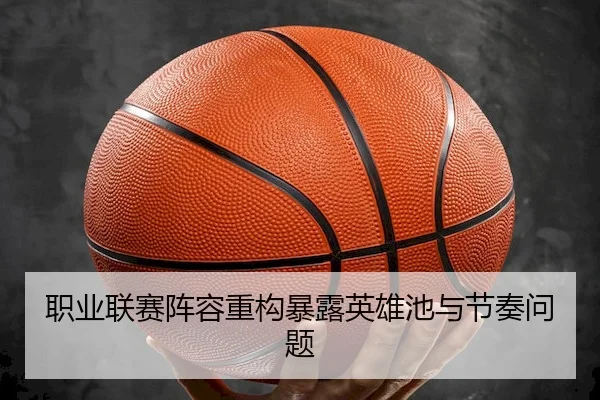职业联赛阵容重构暴露英雄池与节奏问题